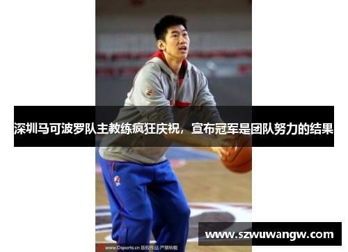 深圳马可波罗队主教练疯狂庆祝，宣布冠军是团队努力的结果