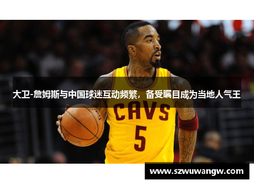 大卫-詹姆斯与中国球迷互动频繁，备受瞩目成为当地人气王