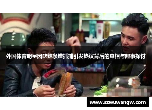 外国体育明星因吃辣条遭抓捕引发热议背后的真相与趣事探讨