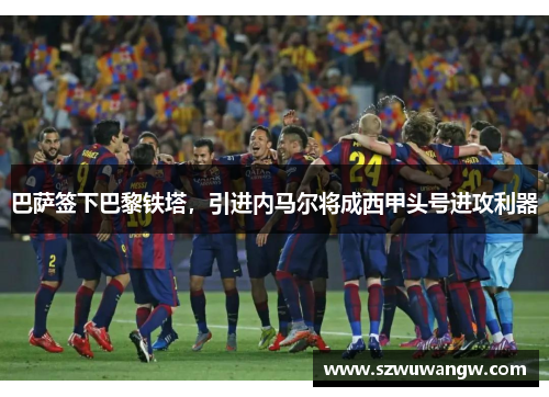 巴萨签下巴黎铁塔，引进内马尔将成西甲头号进攻利器