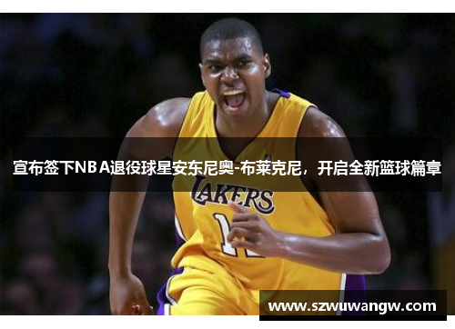宣布签下NBA退役球星安东尼奥-布莱克尼，开启全新篮球篇章