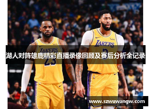 湖人对阵雄鹿精彩直播录像回顾及赛后分析全记录