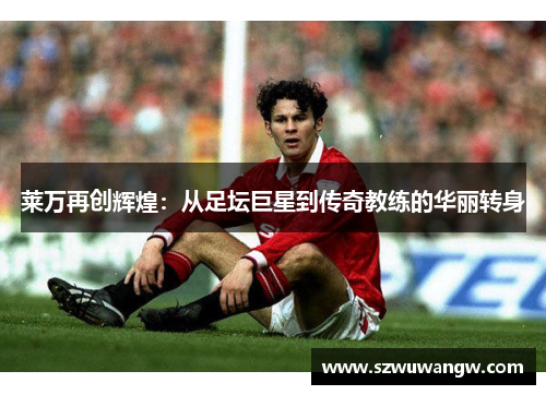莱万再创辉煌：从足坛巨星到传奇教练的华丽转身