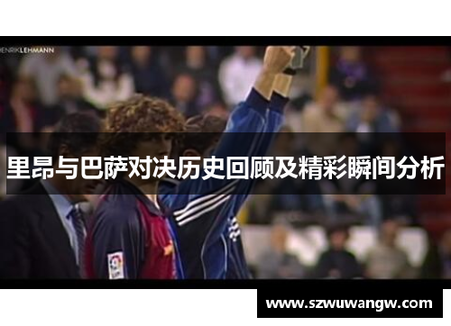 里昂与巴萨对决历史回顾及精彩瞬间分析