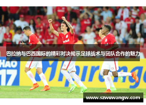 巴拉纳与巴西国际的精彩对决揭示足球战术与团队合作的魅力