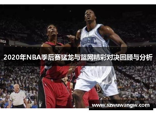 2020年NBA季后赛猛龙与篮网精彩对决回顾与分析