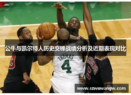 公牛与凯尔特人历史交锋战绩分析及近期表现对比