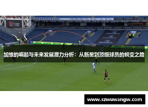 加维的崛起与未来发展潜力分析：从新星到顶级球员的蜕变之路