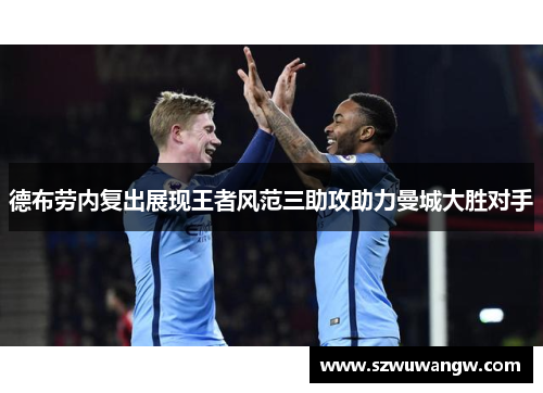 德布劳内复出展现王者风范三助攻助力曼城大胜对手